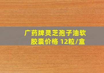 广药牌灵芝孢子油软胶囊价格 12粒/盒